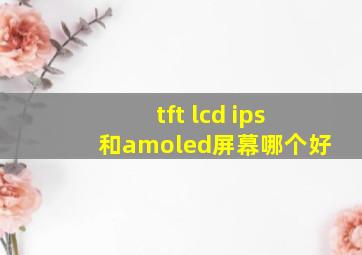 tft lcd ips和amoled屏幕哪个好